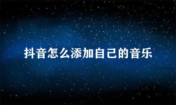 抖音怎么添加自己的音乐