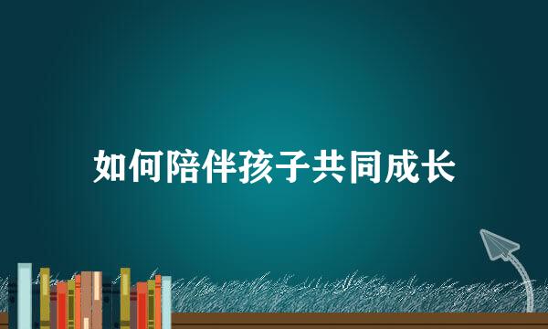 如何陪伴孩子共同成长