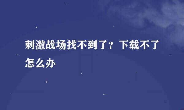 刺激战场找不到了？下载不了怎么办