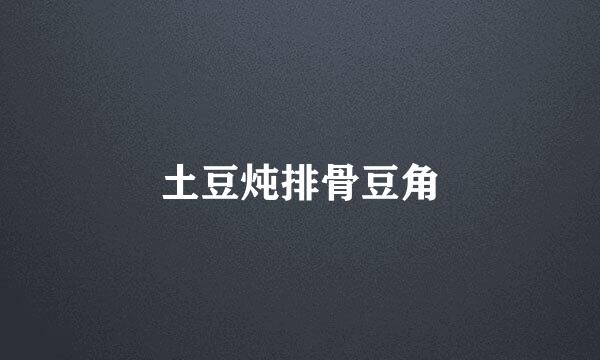 土豆炖排骨豆角
