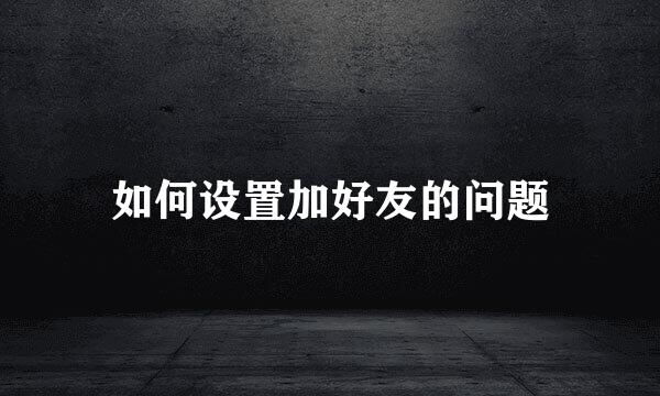 如何设置加好友的问题