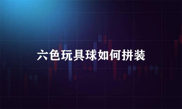 六色玩具球如何拼装