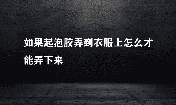 如果起泡胶弄到衣服上怎么才能弄下来