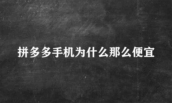 拼多多手机为什么那么便宜