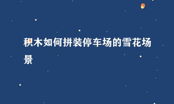 积木如何拼装停车场的雪花场景