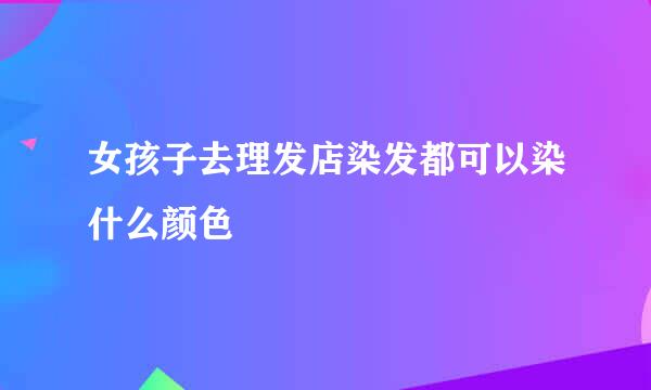 女孩子去理发店染发都可以染什么颜色
