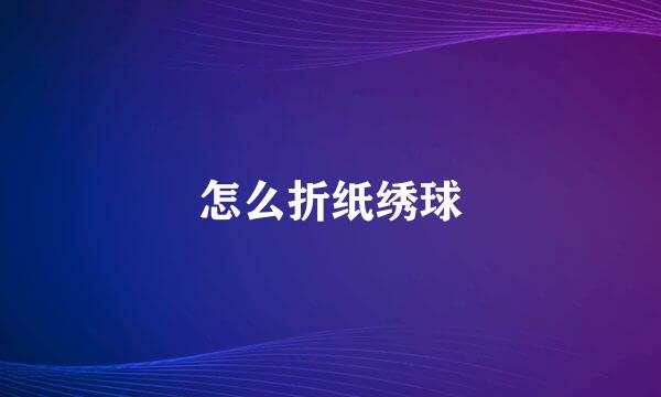 怎么折纸绣球
