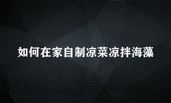 如何在家自制凉菜凉拌海藻