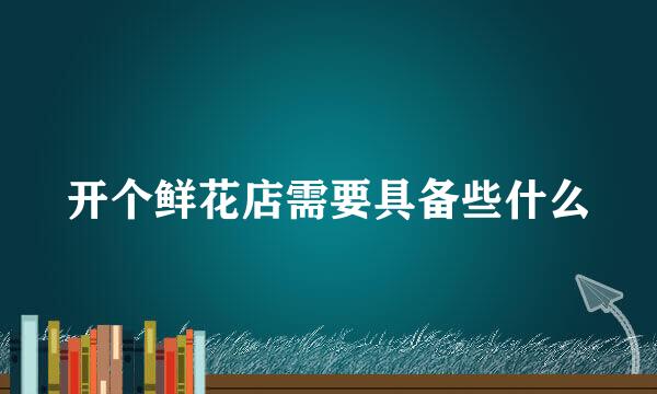 开个鲜花店需要具备些什么