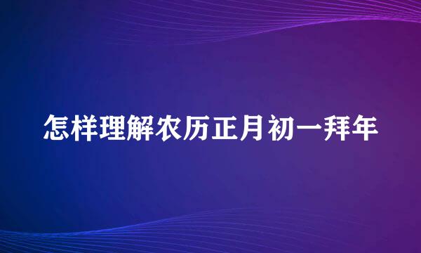 怎样理解农历正月初一拜年