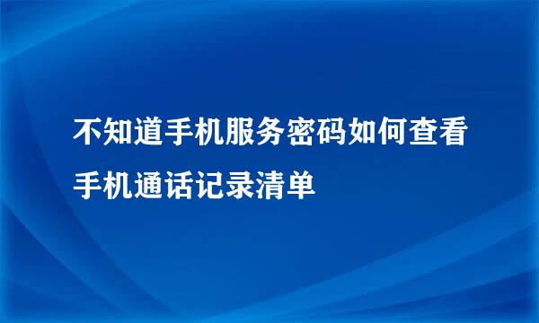 不知道手机服务密码如何查看手机通话记录清单
