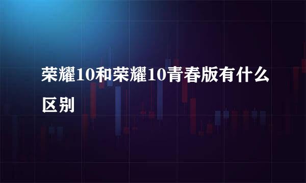 荣耀10和荣耀10青春版有什么区别