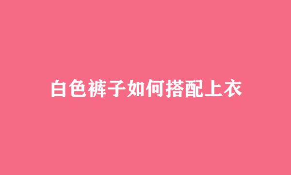 白色裤子如何搭配上衣