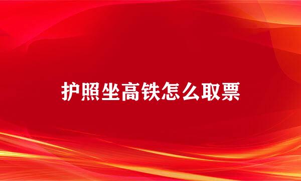 护照坐高铁怎么取票