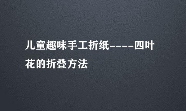 儿童趣味手工折纸----四叶花的折叠方法