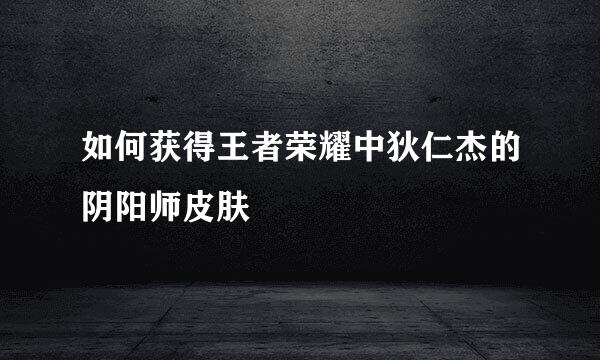 如何获得王者荣耀中狄仁杰的阴阳师皮肤