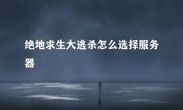 绝地求生大逃杀怎么选择服务器