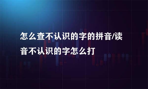 怎么查不认识的字的拼音/读音不认识的字怎么打