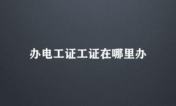 办电工证工证在哪里办
