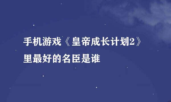 手机游戏《皇帝成长计划2》里最好的名臣是谁