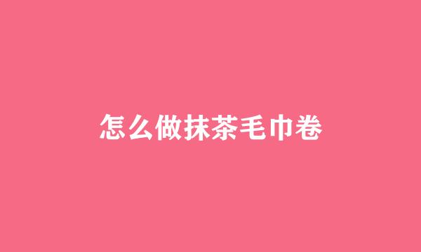 怎么做抹茶毛巾卷