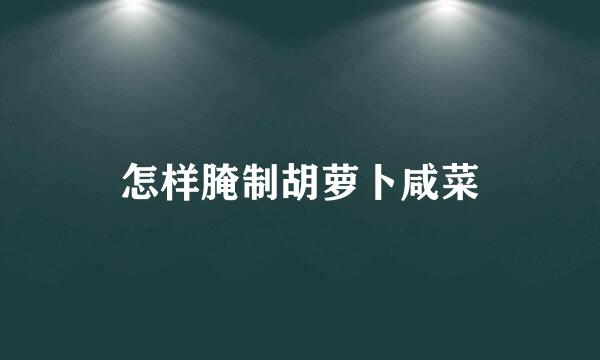 怎样腌制胡萝卜咸菜