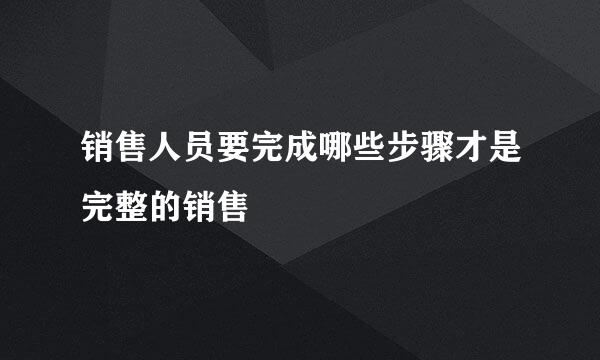 销售人员要完成哪些步骤才是完整的销售