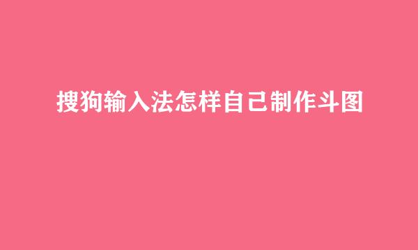 搜狗输入法怎样自己制作斗图