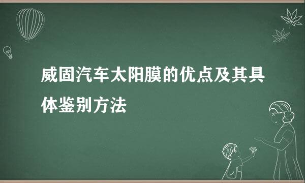 威固汽车太阳膜的优点及其具体鉴别方法