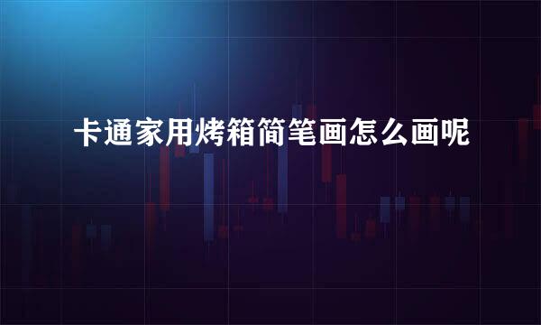 卡通家用烤箱简笔画怎么画呢