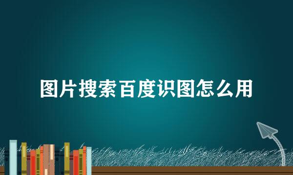 图片搜索百度识图怎么用