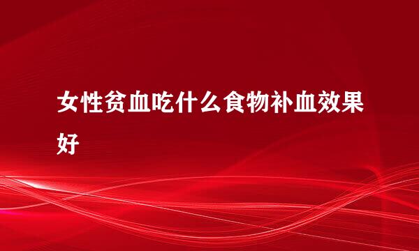 女性贫血吃什么食物补血效果好