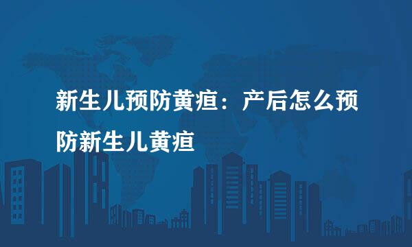新生儿预防黄疸：产后怎么预防新生儿黄疸