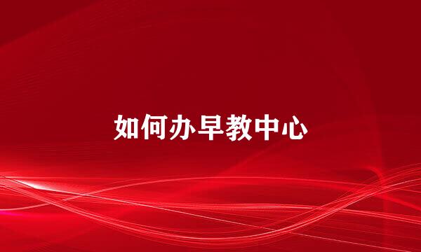 如何办早教中心