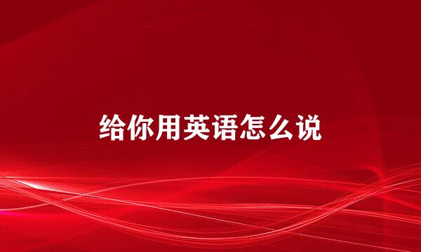 给你用英语怎么说