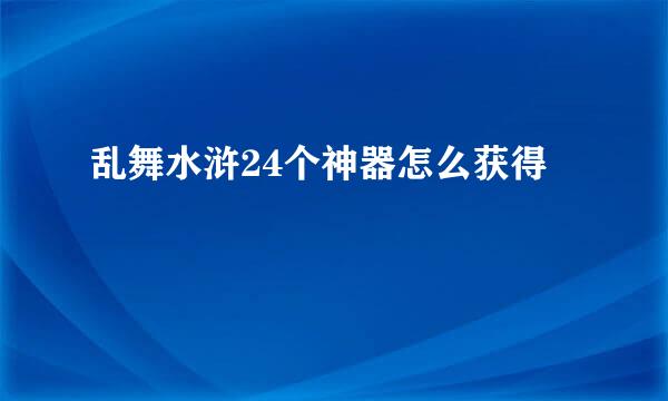乱舞水浒24个神器怎么获得
