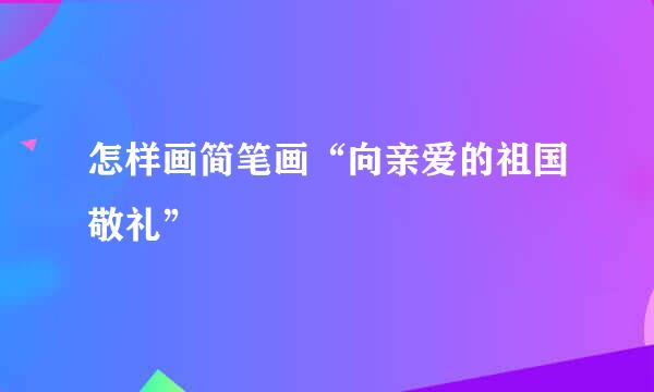 怎样画简笔画“向亲爱的祖国敬礼”