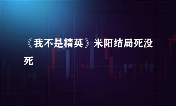 《我不是精英》米阳结局死没死
