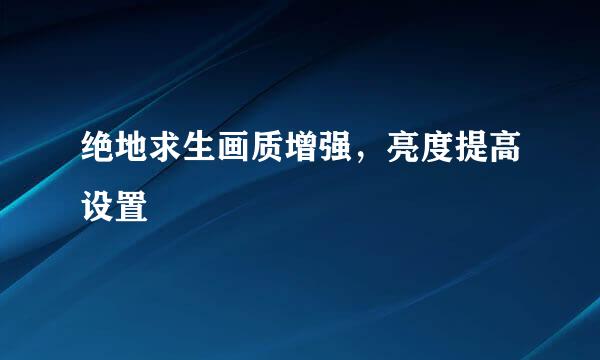 绝地求生画质增强，亮度提高设置