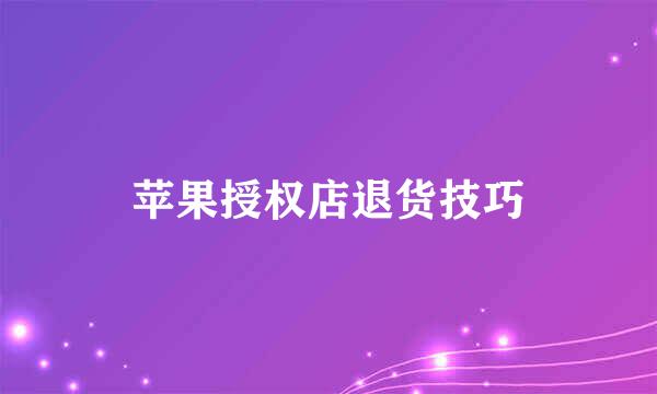 苹果授权店退货技巧