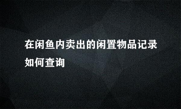 在闲鱼内卖出的闲置物品记录如何查询