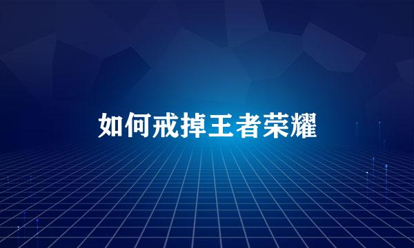 如何戒掉王者荣耀