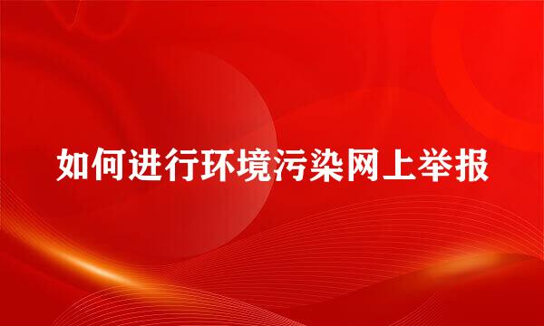 如何进行环境污染网上举报