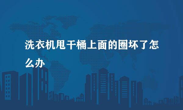 洗衣机甩干桶上面的圈坏了怎么办