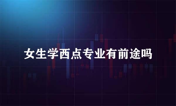 女生学西点专业有前途吗