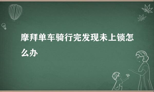 摩拜单车骑行完发现未上锁怎么办