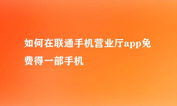 如何在联通手机营业厅app免费得一部手机