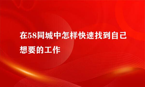 在58同城中怎样快速找到自己想要的工作