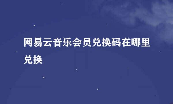 网易云音乐会员兑换码在哪里兑换