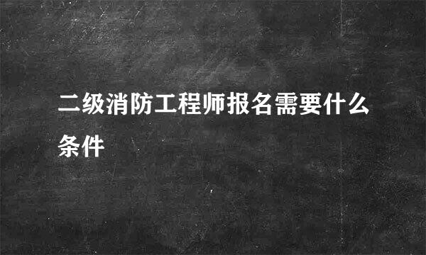 二级消防工程师报名需要什么条件